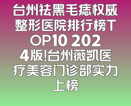 台州祛黑毛痣权威整形医院排行榜TOP10 2024版！台州薇凯医疗美容门诊部实力上榜