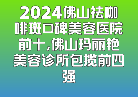2024佛山祛咖啡斑口碑美容医院前十，佛山玛丽艳美容诊所包揽前四强