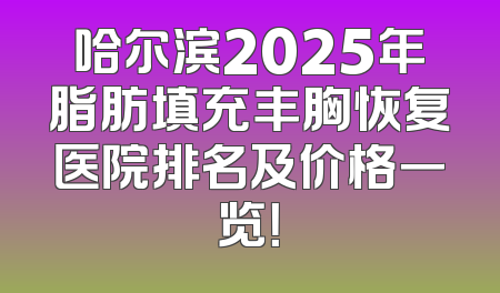 哈尔滨2025年脂肪填充丰胸恢复医院排名及价格一览！