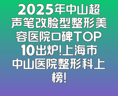 2025年中山超声笔改脸型整形美容医院口碑TOP10出炉！上海市中山医院整形科上榜！