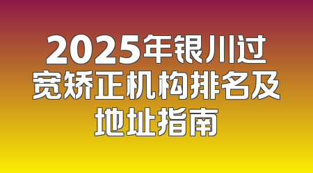 2025年银川过宽矫正机构排名及地址指南