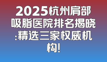 2025杭州肩部吸脂医院排名揭晓：精选三家权威机构！