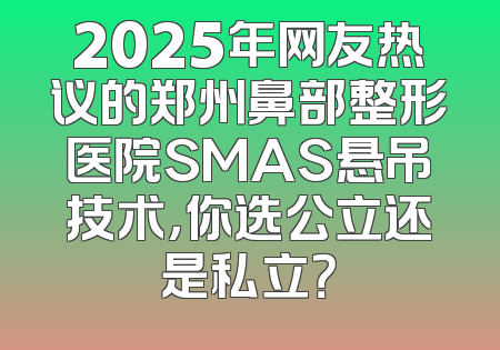 2025年网友热议的郑州鼻部整形医院SMAS悬吊技术，你选公立还是私立？