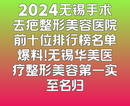 2024无锡手术去疤整形美容医院前十位排行榜名单爆料！无锡华美医疗整形美容第一实至名归