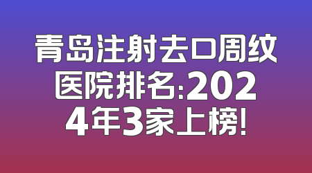 青岛注射去口周纹医院排名：2024年3家上榜！