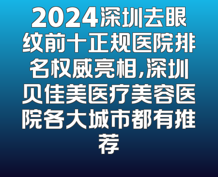 2024深圳去眼纹前十正规医院排名权威亮相，深圳贝佳美医疗美容医院各大城市都有推荐