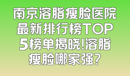 南京溶脂瘦脸医院最新排行榜TOP5榜单揭晓！溶脂瘦脸哪家强？