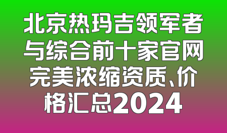 北京热玛吉领军者与综合前十家官网完美浓缩资质、价格汇总2024