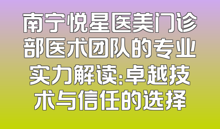 南宁悦星医美门诊部医术团队的专业实力解读：卓越技术与信任的选择