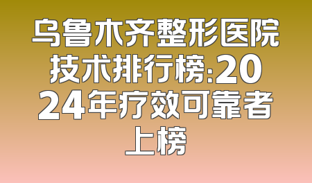 乌鲁木齐整形医院技术排行榜：2024年疗效可靠者上榜