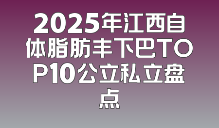 2025年江西自体脂肪丰下巴TOP10公立私立盘点