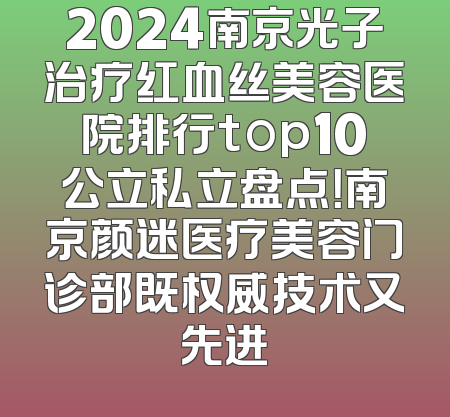 2024南京光子治疗红血丝美容医院排行top10公立私立盘点！南京颜迷医疗美容门诊部既权威技术又先进