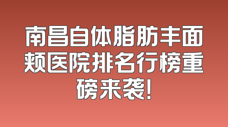 南昌自体脂肪丰面颊医院排名行榜重磅来袭！