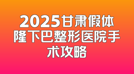2025甘肃假体隆下巴整形医院手术攻略