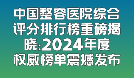 中国整容医院综合评分排行榜重磅揭晓：2024年度权威榜单震撼发布