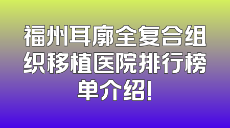 福州耳廓全复合组织移植医院排行榜单介绍!