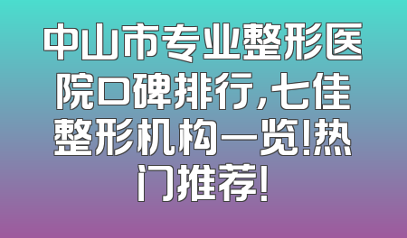 中山市专业整形医院口碑排行，七佳整形机构一览！热门推荐！