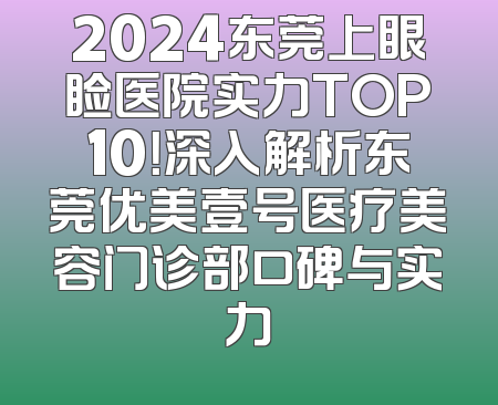 2024东莞上眼睑医院实力TOP10！深入解析东莞优美壹号医疗美容门诊部口碑与实力