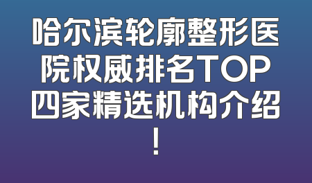哈尔滨轮廓整形医院权威排名TOP四家精选机构介绍！