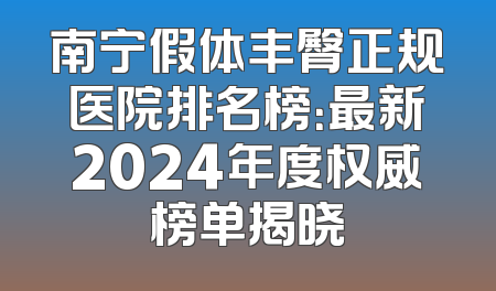南宁假体丰臀正规医院排名榜：最新2024年度权威榜单揭晓