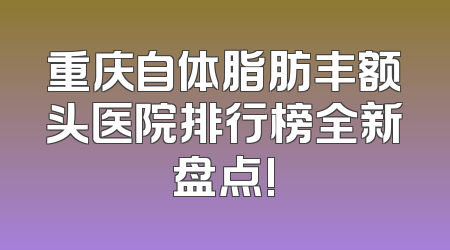 重庆自体脂肪丰额头医院排行榜全新盘点!