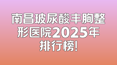 南昌玻尿酸丰胸整形医院2025年排行榜！