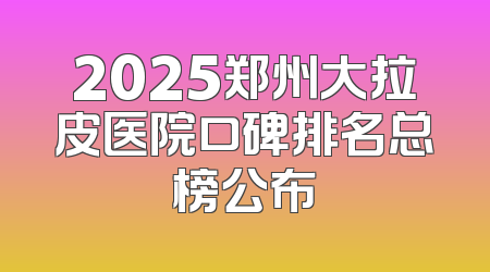 2025郑州大拉皮医院口碑排名总榜公布