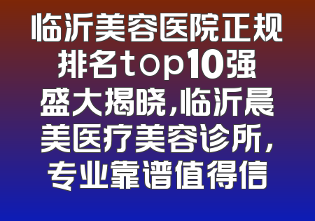 临沂美容医院正规排名top10强盛大揭晓，临沂晨美医疗美容诊所，专业靠谱值得信