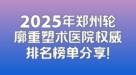 2025年郑州轮廓重塑术医院权威排名榜单分享！