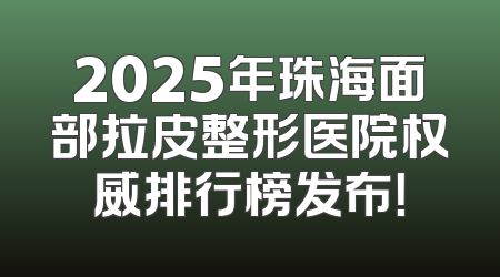 2025年珠海面部拉皮整形医院权威排行榜发布！