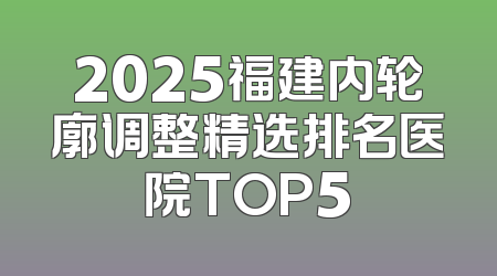 2025福建内轮廓调整精选排名医院TOP5