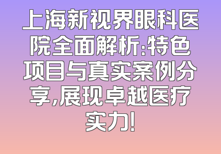 上海新视界眼科医院全面解析：特色项目与真实案例分享，展现卓越医疗实力！