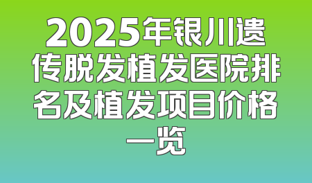 2025年银川遗传脱发植发医院排名及植发项目价格一览