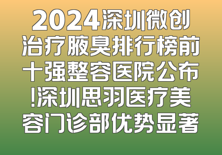 2024深圳微创治疗腋臭排行榜前十强整容医院公布！深圳思羽医疗美容门诊部优势显著