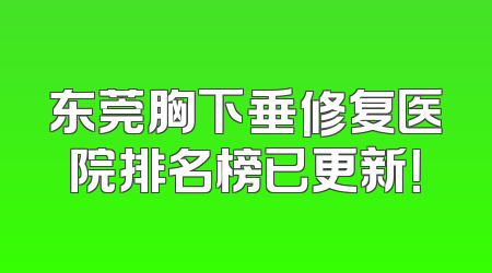 东莞胸下垂修复医院排名榜已更新！