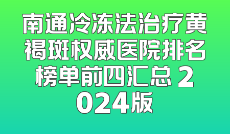 南通冷冻法治疗黄褐斑权威医院排名榜单前四汇总 2024版