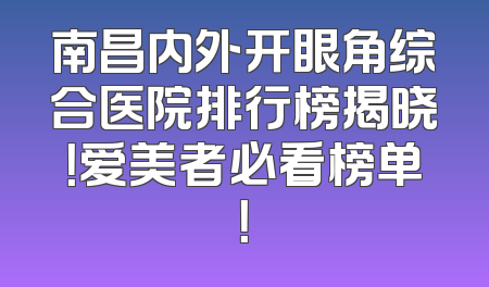 南昌内外开眼角综合医院排行榜揭晓！爱美者必看榜单！