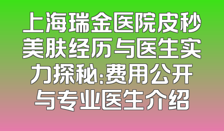 上海瑞金医院皮秒美肤经历与医生实力探秘：费用公开与专业医生介绍