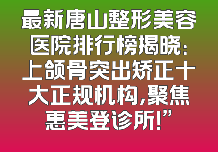 最新唐山整形美容医院排行榜揭晓：上颌骨突出矫正十大正规机构，聚焦惠美登诊所！”