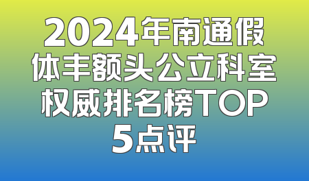 2024年南通假体丰额头公立科室权威排名榜TOP5点评