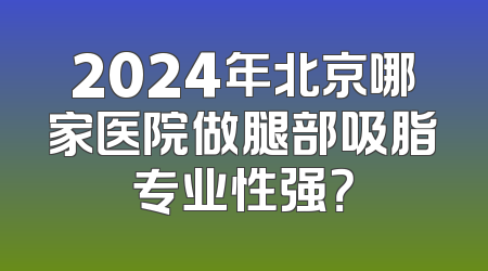 2024年北京哪家医院做腿部吸脂专业性强？