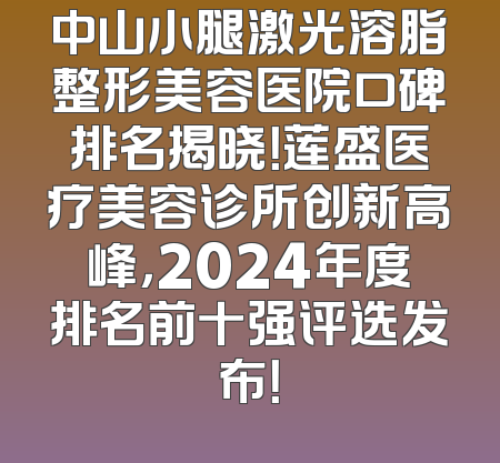中山小腿激光溶脂整形美容医院口碑排名揭晓！莲盛医疗美容诊所创新高峰，2024年度排名前十强评选发布！
