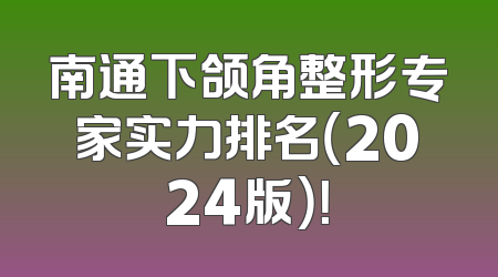 南通下颌角整形专家实力排名（2024版）！