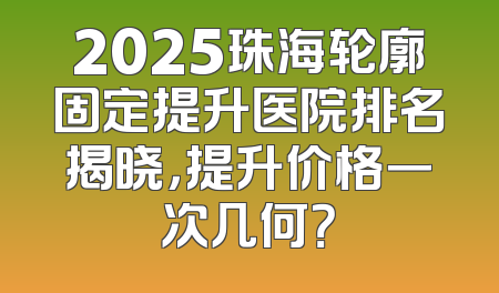 2025珠海轮廓固定提升医院排名揭晓，提升价格一次几何？