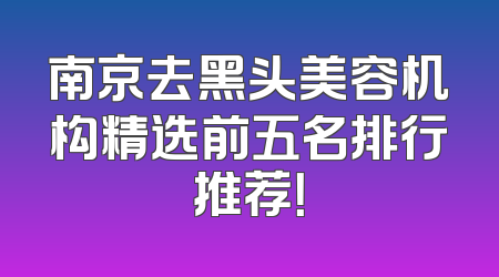 南京去黑头美容机构精选前五名排行推荐！