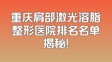 重庆肩部激光溶脂整形医院排名名单揭秘！