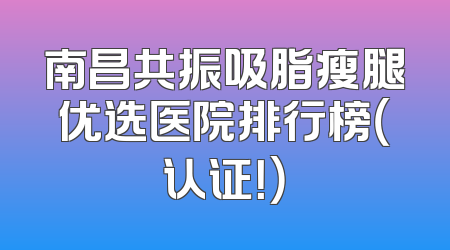 南昌共振吸脂瘦腿优选医院排行榜（认证！）