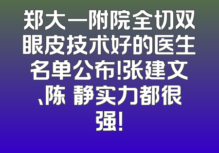 郑大一附院全切双眼皮技术好的医生名单公布！张建文、陈旻静实力都很强！