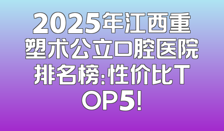 2025年江西重塑术公立口腔医院排名榜：性价比TOP5！