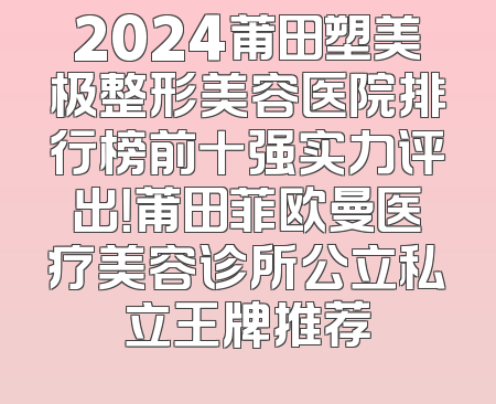 2024莆田塑美极整形美容医院排行榜前十强实力评出！莆田菲欧曼医疗美容诊所公立私立王牌推荐